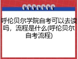 呼伦贝尔学院自考可以去读吗，流程是什么(呼伦贝尔自考流程)