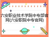 六安职业技术学院中专部官网(六安职院中专官网)