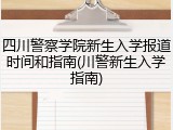 四川警察学院新生入学报道时间和指南(川警新生入学指南)