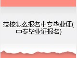 技校怎么报名中专毕业证(中专毕业证报名)