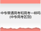 中专普通高考和高考一样吗(中专高考区别)