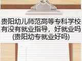 贵阳幼儿师范高等专科学校有没有就业指导，好就业吗(贵阳幼专就业好吗)