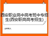 西安职业高中高考班中专招生(西安职高高考招生)