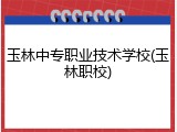 玉林中专职业技术学校(玉林职校)