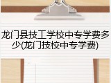 龙门县技工学校中专学费多少(龙门技校中专学费)