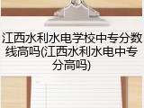 江西水利水电学校中专分数线高吗(江西水利水电中专分高吗)