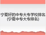 宁夏好的中专大专学校排名(宁夏中专大专排名)