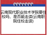 云南现代职业技术学院要住校吗，是否能走读(云南职院住校走读)
