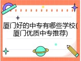 厦门好的中专有哪些学校(厦门优质中专推荐)