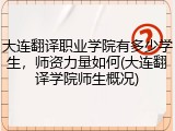 大连翻译职业学院有多少学生，师资力量如何(大连翻译学院师生概况)