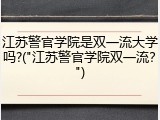 江苏警官学院是双一流大学吗?("江苏警官学院双一流？")