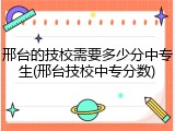 邢台的技校需要多少分中专生(邢台技校中专分数)