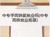 中专学高铁能就业吗(中专高铁就业前景)