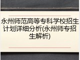 永州师范高等专科学校招生计划详细分析(永州师专招生解析)