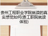 贵州工程职业学院就读的真实感觉如何(贵工职院就读体验)