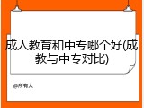 成人教育和中专哪个好(成教与中专对比)