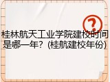 桂林航天工业学院建校时间是哪一年？(桂航建校年份)