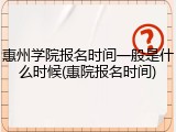 惠州学院报名时间一般是什么时候(惠院报名时间)