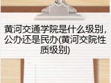 黄河交通学院是什么级别，公办还是民办(黄河交院性质级别)