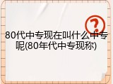 80代中专现在叫什么中专呢(80年代中专现称)