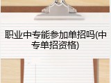 职业中专能参加单招吗(中专单招资格)