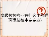 高级技校专业有什么中专吗(高级技校中专专业)