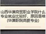 山西华澳商贸职业学院什么专业就业比较好，原因是啥(华澳职院高薪专业)