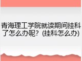 青海理工学院就读期间挂科了怎么办呢？(挂科怎么办)