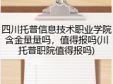 四川托普信息技术职业学院含金量量吗，值得报吗(川托普职院值得报吗)