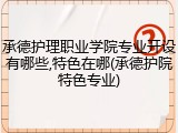 承德护理职业学院专业开设有哪些,特色在哪(承德护院特色专业)