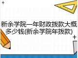 新余学院一年财政拨款大概多少钱(新余学院年拨款)