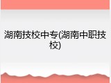 湖南技校中专(湖南中职技校)