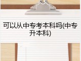 可以从中专考本科吗(中专升本科)