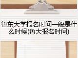 鲁东大学报名时间一般是什么时候(鲁大报名时间)