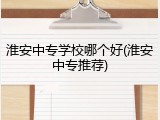 淮安中专学校哪个好(淮安中专推荐)