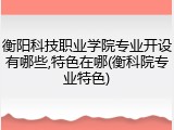 衡阳科技职业学院专业开设有哪些,特色在哪(衡科院专业特色)