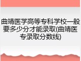 曲靖医学高等专科学校一般要多少分才能录取(曲靖医专录取分数线)