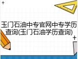 玉门石油中专官网中专学历查询(玉门石油学历查询)