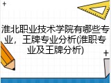 淮北职业技术学院有哪些专业，王牌专业分析(淮职专业及王牌分析)