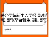 茅台学院新生入学报道时间和指南(茅台新生报到指南)