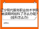 辽宁现代服务职业技术学院就读期间挂科了怎么办呢？(挂科怎么办)