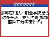 邯郸应用技术职业学院是否对外开放，要预约吗(邯郸职院开放需预约吗)
