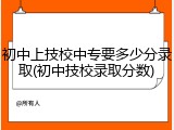 初中上技校中专要多少分录取(初中技校录取分数)