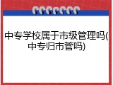 中专学校属于市级管理吗(中专归市管吗)