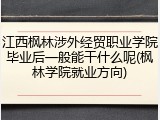 江西枫林涉外经贸职业学院毕业后一般能干什么呢(枫林学院就业方向)