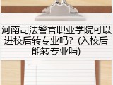 河南司法警官职业学院可以进校后转专业吗？(入校后能转专业吗)