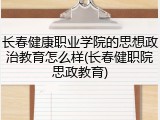 长春健康职业学院的思想政治教育怎么样(长春健职院思政教育)