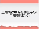 兰州高铁中专有哪些学校(兰州高铁职校)