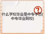 什么学校毕业是中专学历(中专毕业院校)