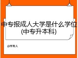 中专报成人大学是什么学位(中专升本科)